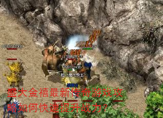 盛大金禧最新传奇游戏攻略如何快速提升战力? 盛大金禧最新传奇游戏攻略如何快速提升战力?