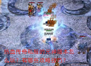 热血传奇私服的元神版本怎么玩?有哪些攻略技巧? 热血传奇私服的元神版本怎么玩?有哪些攻略技巧?