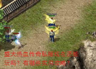 盛大热血传奇私服现在还能玩吗?有哪些实用攻略? 盛大热血传奇私服现在还能玩吗?有哪些实用攻略?