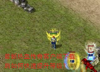 最新热血传奇客户端下载后如何快速提升等级? 最新热血传奇客户端下载后如何快速提升等级?