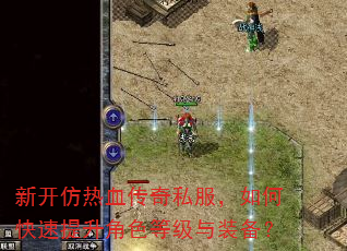 新开仿热血传奇私服,如何快速提升角色等级与装备? 新开仿热血传奇私服,如何快速提升角色等级与装备?