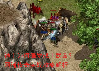 道士为何偏爱战士武器?网通传奇实战攻略解析 道士为何偏爱战士武器?网通传奇实战攻略解析