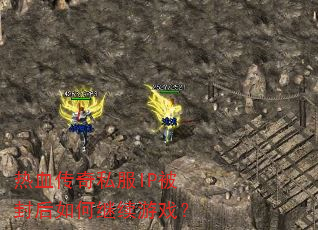 热血传奇私服IP被封后如何继续游戏? 热血传奇私服IP被封后如何继续游戏?