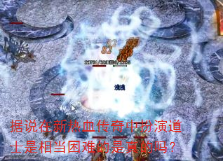 据说在新热血传奇中扮演道士是相当困难的是真的吗? 据说在新热血传奇中扮演道士是相当困难的是真的吗?
