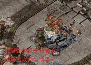 如何快速提升传奇私服角色战力与装备? 如何快速提升传奇私服角色战力与装备?