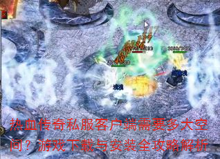 热血传奇私服客户端需要多大空间?游戏下载与安装全攻略解析 热血传奇私服客户端需要多大空间?游戏下载与安装全攻略解析