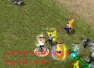 如何快速下载并安装英雄合击传奇1.85版? 如何快速下载并安装英雄合击传奇1.85版?