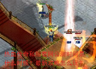 热血传奇私服官网公测时间是什么时候?最新攻略怎么玩? 热血传奇私服官网公测时间是什么时候?最新攻略怎么玩?