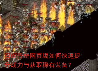 白蛇传奇网页版如何快速提升战力与获取稀有装备? 白蛇传奇网页版如何快速提升战力与获取稀有装备?
