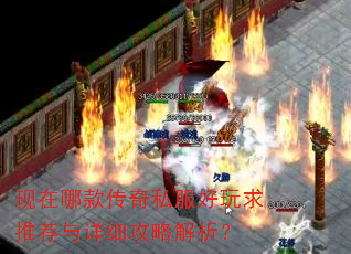 现在哪款传奇私服好玩求推荐与详细攻略解析? 现在哪款传奇私服好玩求推荐与详细攻略解析?