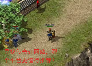 寻找传奇sf网站,哪个平台更值得推荐? 寻找传奇sf网站,哪个平台更值得推荐?