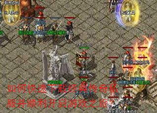 如何快速下载经典传奇私服并顺利开启游戏之旅? 如何快速下载经典传奇私服并顺利开启游戏之旅?