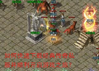 如何快速下载经典传奇私服并顺利开启游戏之旅? 如何快速下载经典传奇私服并顺利开启游戏之旅?