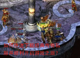 如何快速下载经典传奇私服并顺利开启游戏之旅? 如何快速下载经典传奇私服并顺利开启游戏之旅?