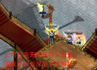 如何打造无敌阵容?传奇游戏全职业深度攻略解析 如何打造无敌阵容?传奇游戏全职业深度攻略解析