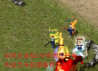如何在诛仙2中快速提升角色战力与获取稀有装备? 如何在诛仙2中快速提升角色战力与获取稀有装备?