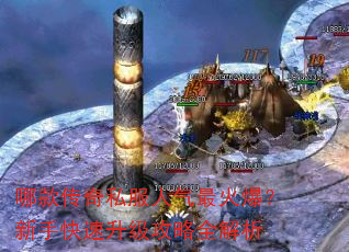 哪款传奇私服人气最火爆?新手快速升级攻略全解析 哪款传奇私服人气最火爆?新手快速升级攻略全解析