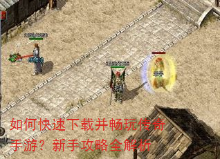 如何快速下载并畅玩传奇手游?新手攻略全解析 如何快速下载并畅玩传奇手游?新手攻略全解析
