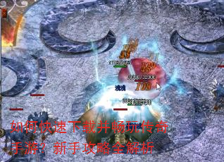 如何快速下载并畅玩传奇手游?新手攻略全解析 如何快速下载并畅玩传奇手游?新手攻略全解析