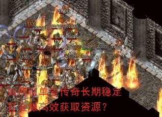 如何在单号传奇长期稳定打金服高效获取资源? 如何在单号传奇长期稳定打金服高效获取资源?