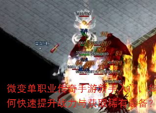 微变单职业传奇手游新手入门,如何快速提升战力与获取稀有装备? 微变单职业传奇手游新手入门,如何快速提升战力与获取稀有装备?