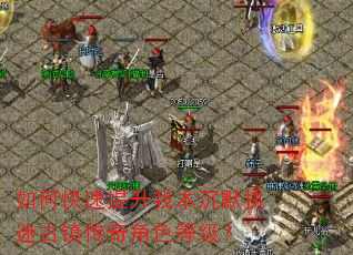 如何快速提升我本沉默执迷古镇传奇角色等级? 如何快速提升我本沉默执迷古镇传奇角色等级?