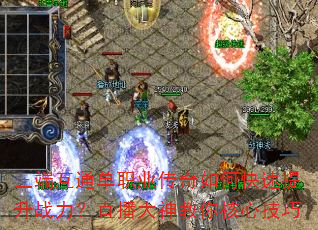 三端互通单职业传奇如何快速提升战力?直播大神教你核心技巧 三端互通单职业传奇如何快速提升战力?直播大神教你核心技巧