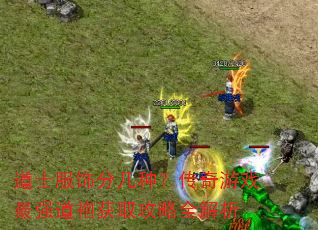 道士服饰分几种?传奇游戏最强道袍获取攻略全解析 道士服饰分几种?传奇游戏最强道袍获取攻略全解析