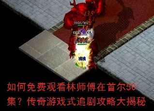 如何免费观看林师傅在首尔50集?传奇游戏式追剧攻略大揭秘 如何免费观看林师傅在首尔50集?传奇游戏式追剧攻略大揭秘