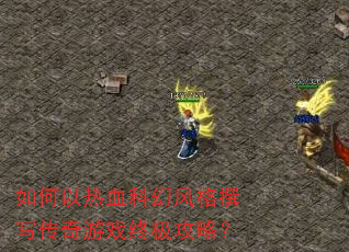 如何以热血科幻风格撰写传奇游戏终极攻略? 如何以热血科幻风格撰写传奇游戏终极攻略?