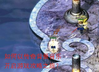 如何以传奇背景音乐开启游戏攻略之旅? 如何以传奇背景音乐开启游戏攻略之旅?